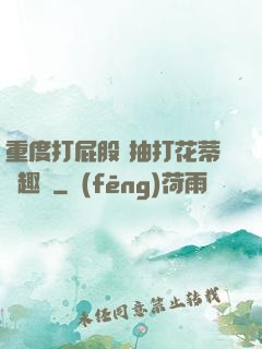 重度打屁股 抽打花蒂筆趣閣